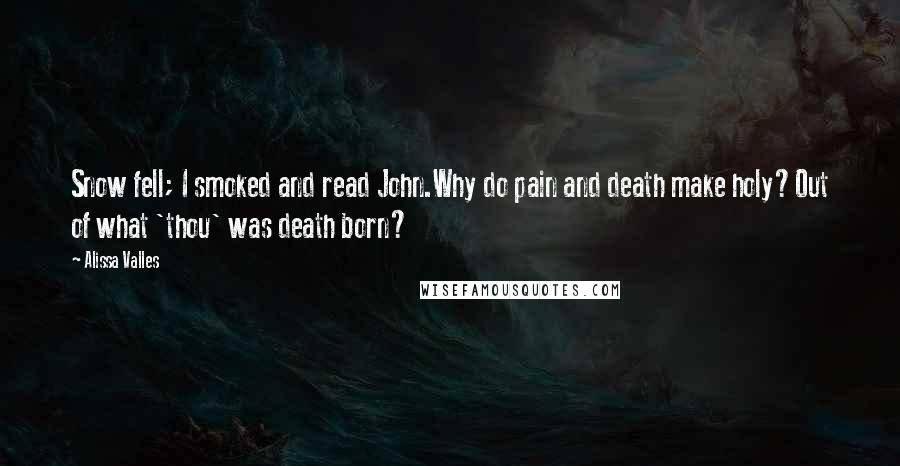 Alissa Valles Quotes: Snow fell; I smoked and read John.Why do pain and death make holy?Out of what 'thou' was death born?