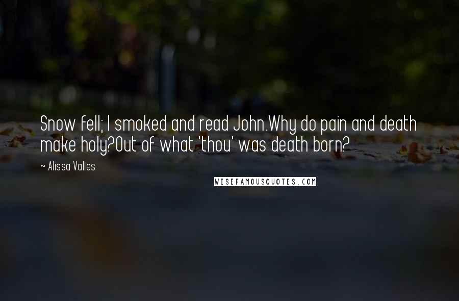 Alissa Valles Quotes: Snow fell; I smoked and read John.Why do pain and death make holy?Out of what 'thou' was death born?