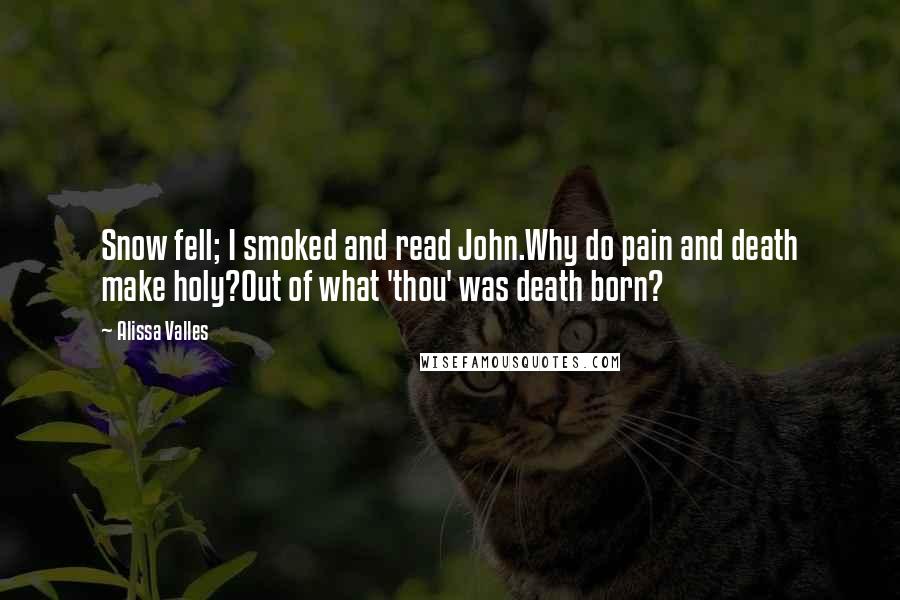 Alissa Valles Quotes: Snow fell; I smoked and read John.Why do pain and death make holy?Out of what 'thou' was death born?