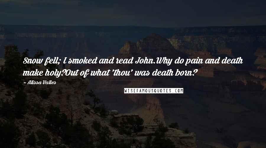 Alissa Valles Quotes: Snow fell; I smoked and read John.Why do pain and death make holy?Out of what 'thou' was death born?