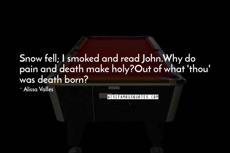 Alissa Valles Quotes: Snow fell; I smoked and read John.Why do pain and death make holy?Out of what 'thou' was death born?