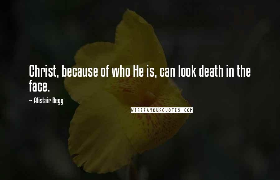 Alistair Begg Quotes: Christ, because of who He is, can look death in the face.