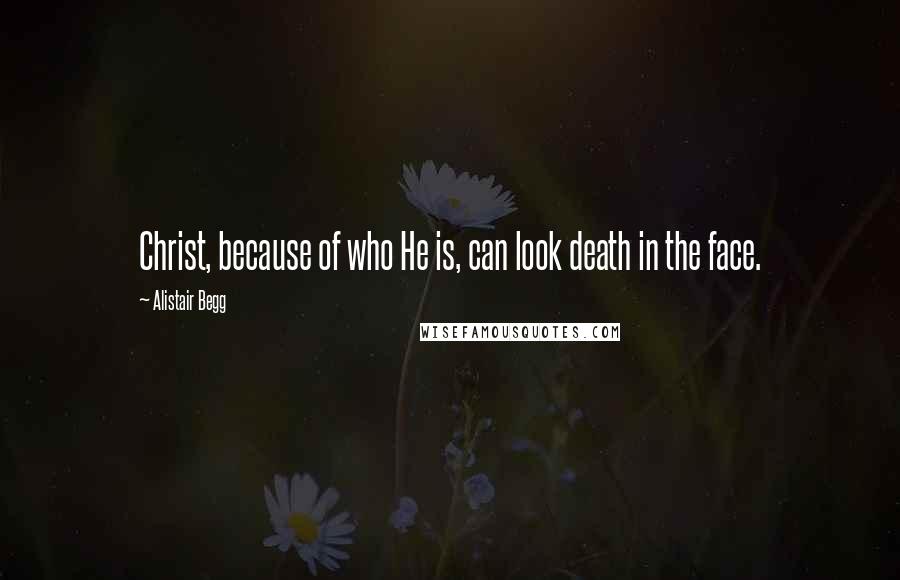 Alistair Begg Quotes: Christ, because of who He is, can look death in the face.