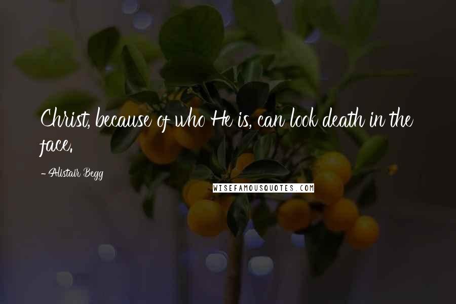 Alistair Begg Quotes: Christ, because of who He is, can look death in the face.