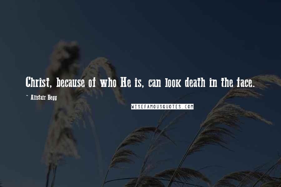 Alistair Begg Quotes: Christ, because of who He is, can look death in the face.