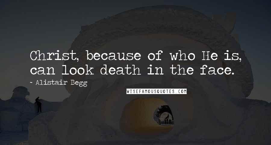 Alistair Begg Quotes: Christ, because of who He is, can look death in the face.