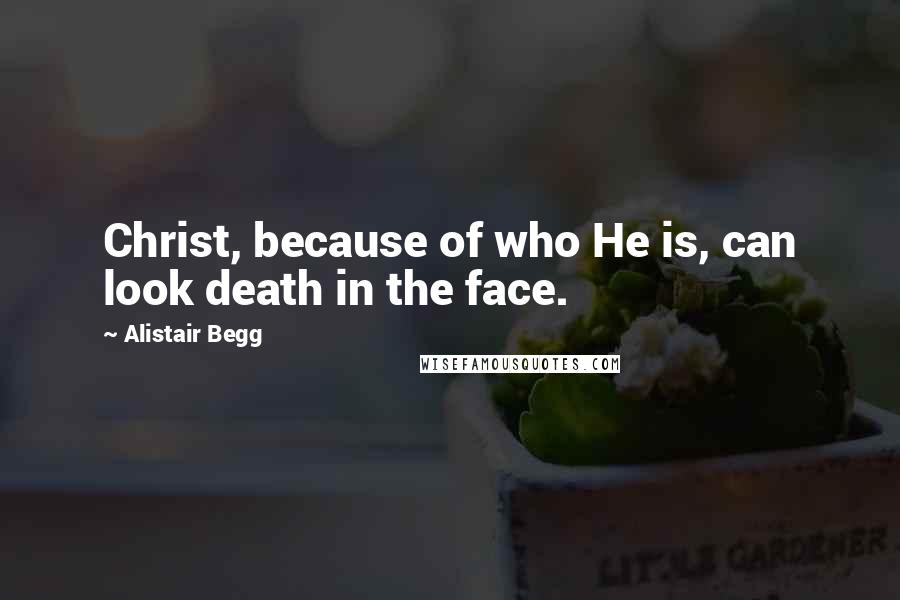 Alistair Begg Quotes: Christ, because of who He is, can look death in the face.