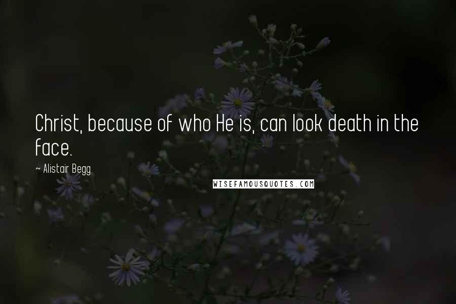 Alistair Begg Quotes: Christ, because of who He is, can look death in the face.