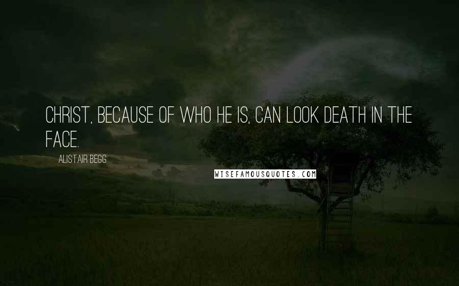 Alistair Begg Quotes: Christ, because of who He is, can look death in the face.