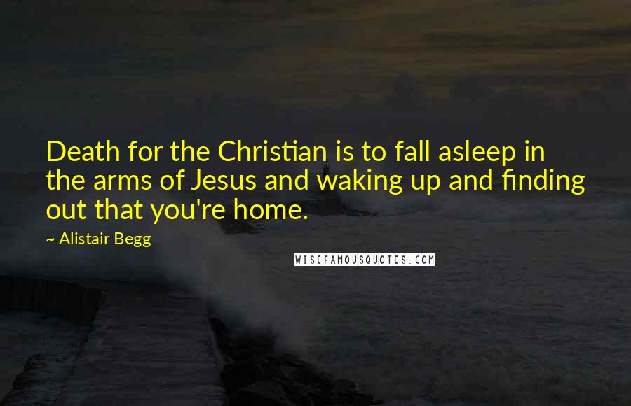 Alistair Begg Quotes: Death for the Christian is to fall asleep in the arms of Jesus and waking up and finding out that you're home.