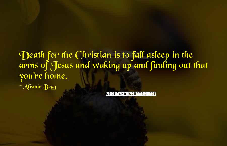 Alistair Begg Quotes: Death for the Christian is to fall asleep in the arms of Jesus and waking up and finding out that you're home.