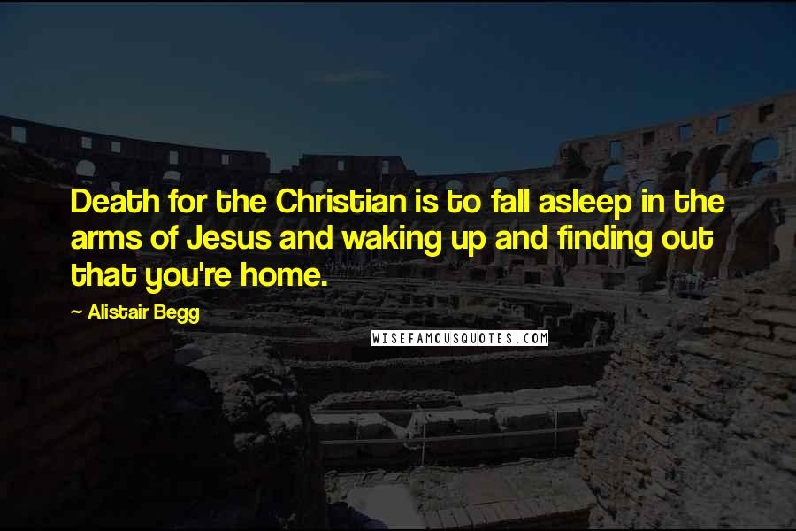 Alistair Begg Quotes: Death for the Christian is to fall asleep in the arms of Jesus and waking up and finding out that you're home.