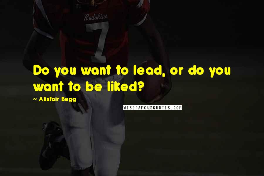 Alistair Begg Quotes: Do you want to lead, or do you want to be liked?