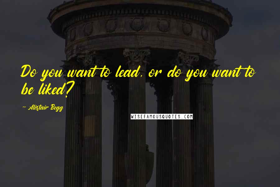 Alistair Begg Quotes: Do you want to lead, or do you want to be liked?