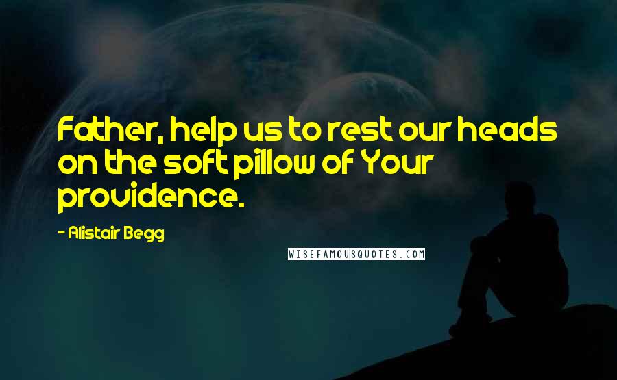 Alistair Begg Quotes: Father, help us to rest our heads on the soft pillow of Your providence.
