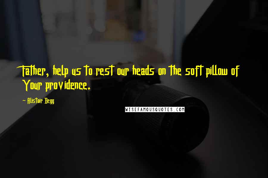 Alistair Begg Quotes: Father, help us to rest our heads on the soft pillow of Your providence.