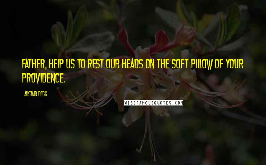 Alistair Begg Quotes: Father, help us to rest our heads on the soft pillow of Your providence.