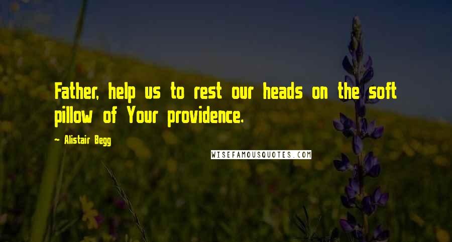 Alistair Begg Quotes: Father, help us to rest our heads on the soft pillow of Your providence.