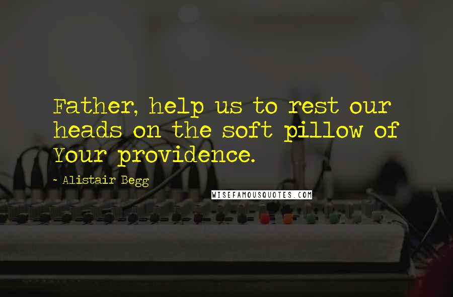 Alistair Begg Quotes: Father, help us to rest our heads on the soft pillow of Your providence.