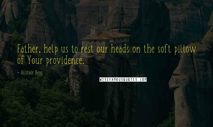 Alistair Begg Quotes: Father, help us to rest our heads on the soft pillow of Your providence.