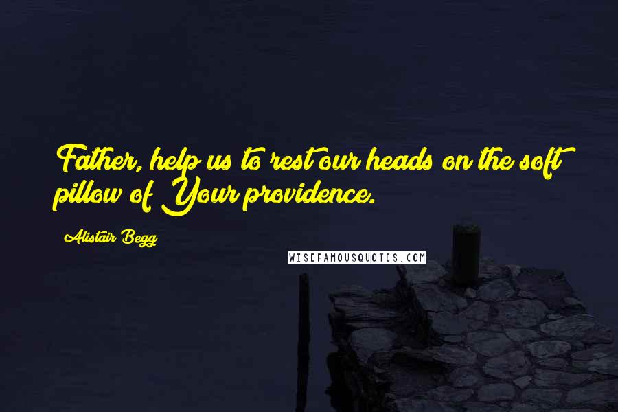 Alistair Begg Quotes: Father, help us to rest our heads on the soft pillow of Your providence.
