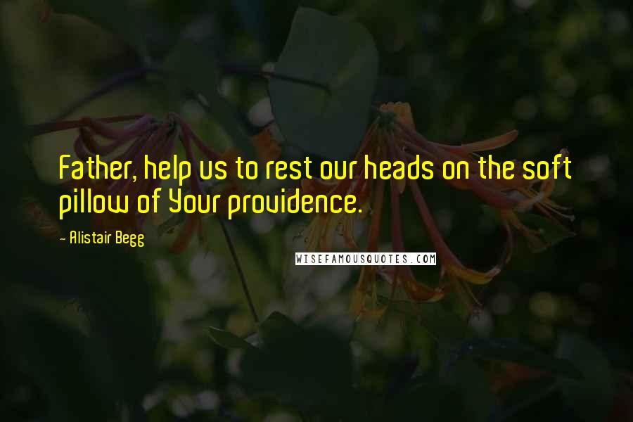 Alistair Begg Quotes: Father, help us to rest our heads on the soft pillow of Your providence.