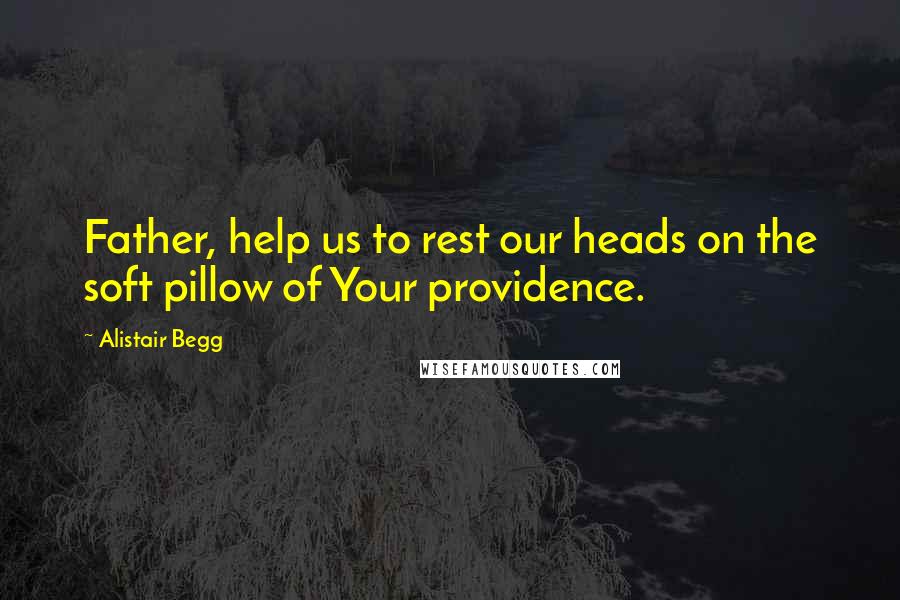 Alistair Begg Quotes: Father, help us to rest our heads on the soft pillow of Your providence.