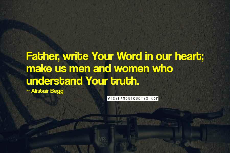 Alistair Begg Quotes: Father, write Your Word in our heart; make us men and women who understand Your truth.
