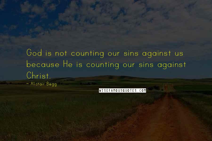 Alistair Begg Quotes: God is not counting our sins against us because He is counting our sins against Christ.