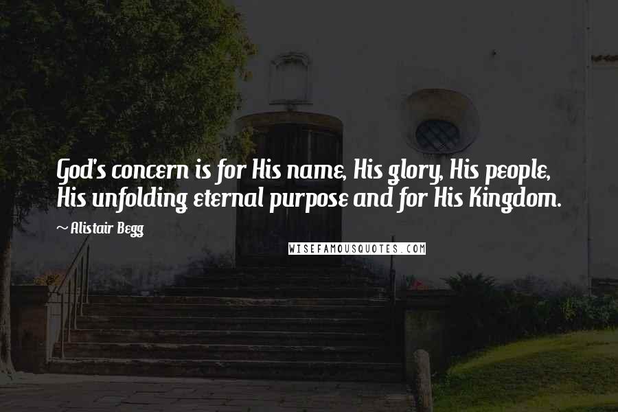 Alistair Begg Quotes: God's concern is for His name, His glory, His people, His unfolding eternal purpose and for His Kingdom.