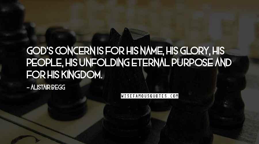 Alistair Begg Quotes: God's concern is for His name, His glory, His people, His unfolding eternal purpose and for His Kingdom.