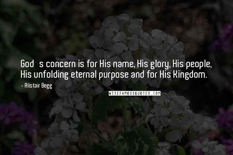 Alistair Begg Quotes: God's concern is for His name, His glory, His people, His unfolding eternal purpose and for His Kingdom.