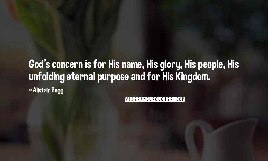 Alistair Begg Quotes: God's concern is for His name, His glory, His people, His unfolding eternal purpose and for His Kingdom.