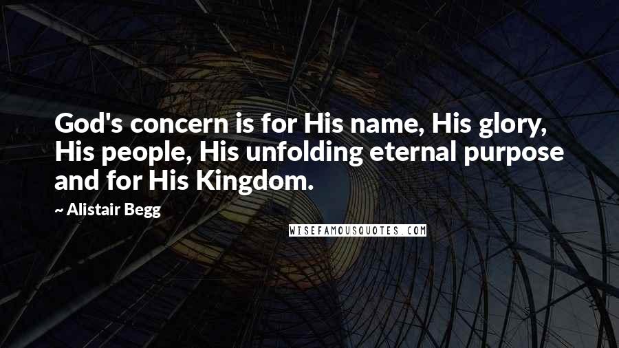 Alistair Begg Quotes: God's concern is for His name, His glory, His people, His unfolding eternal purpose and for His Kingdom.