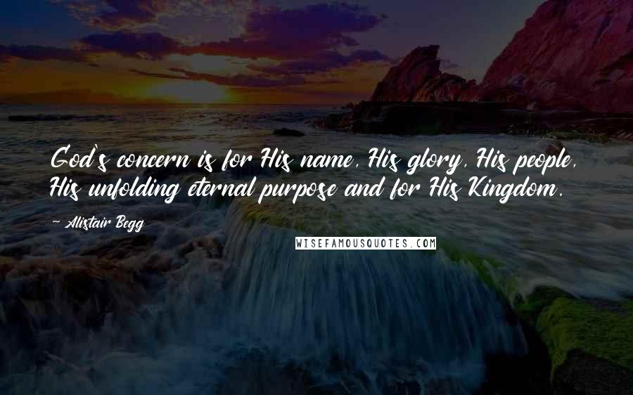 Alistair Begg Quotes: God's concern is for His name, His glory, His people, His unfolding eternal purpose and for His Kingdom.