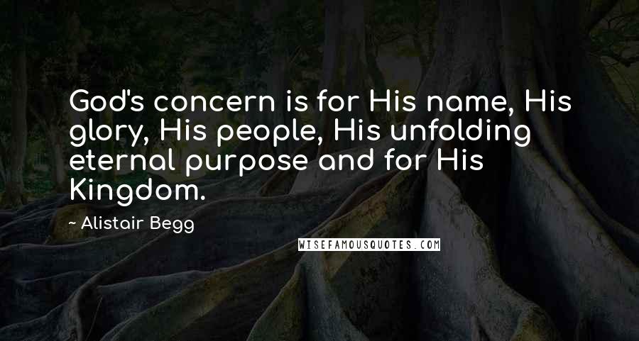 Alistair Begg Quotes: God's concern is for His name, His glory, His people, His unfolding eternal purpose and for His Kingdom.