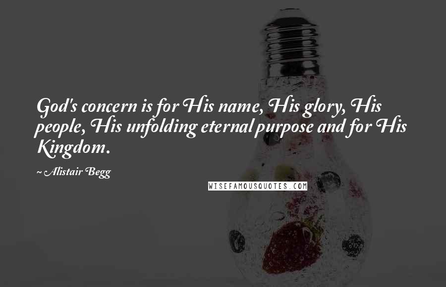 Alistair Begg Quotes: God's concern is for His name, His glory, His people, His unfolding eternal purpose and for His Kingdom.