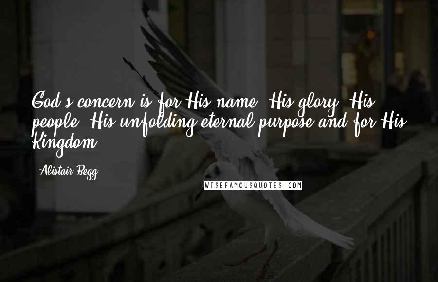 Alistair Begg Quotes: God's concern is for His name, His glory, His people, His unfolding eternal purpose and for His Kingdom.