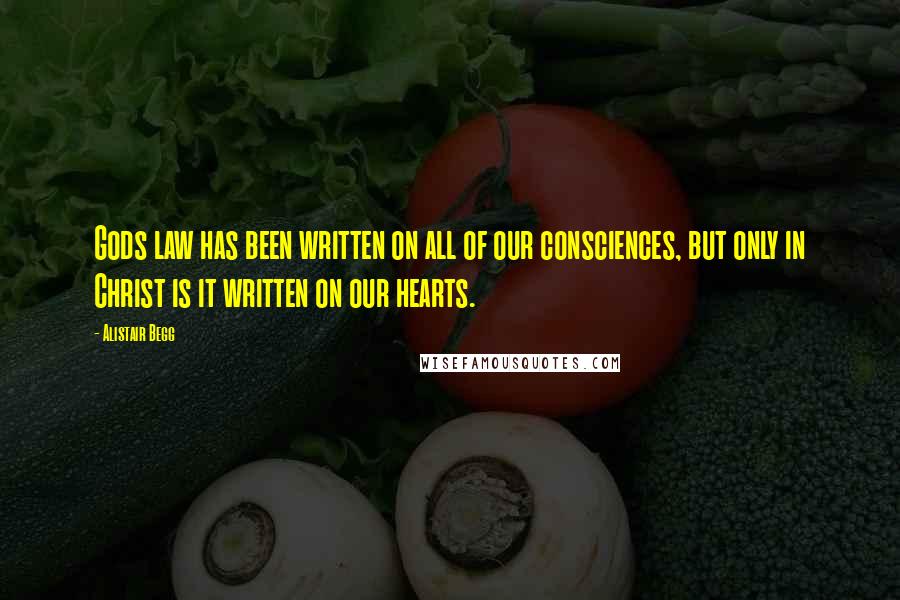 Alistair Begg Quotes: Gods law has been written on all of our consciences, but only in Christ is it written on our hearts.