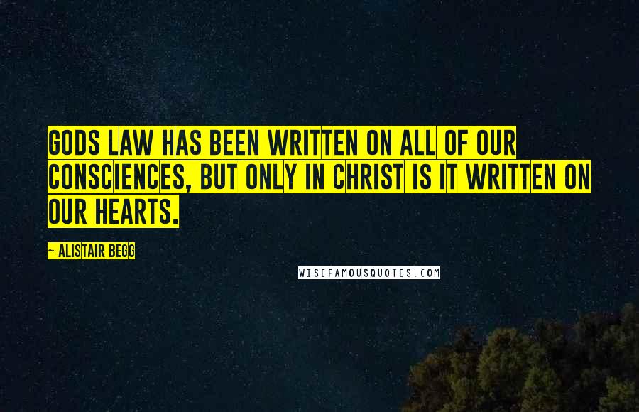 Alistair Begg Quotes: Gods law has been written on all of our consciences, but only in Christ is it written on our hearts.