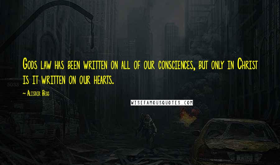 Alistair Begg Quotes: Gods law has been written on all of our consciences, but only in Christ is it written on our hearts.