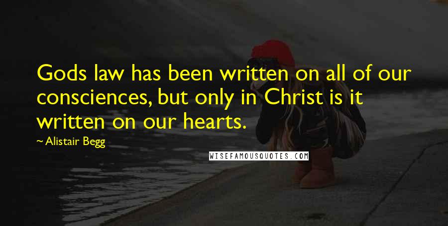 Alistair Begg Quotes: Gods law has been written on all of our consciences, but only in Christ is it written on our hearts.