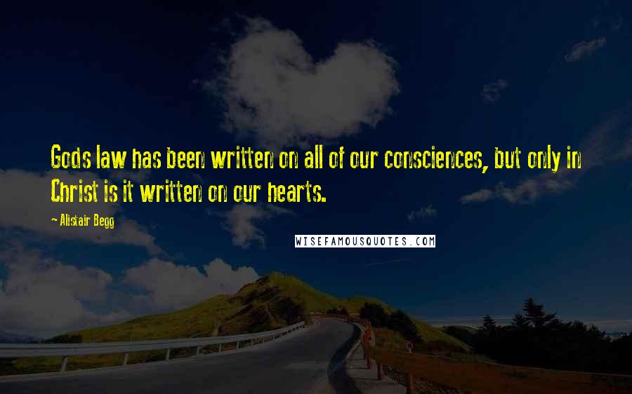 Alistair Begg Quotes: Gods law has been written on all of our consciences, but only in Christ is it written on our hearts.
