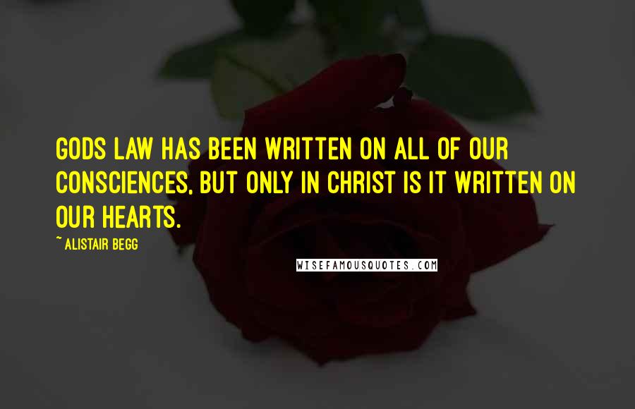 Alistair Begg Quotes: Gods law has been written on all of our consciences, but only in Christ is it written on our hearts.
