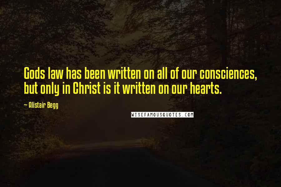 Alistair Begg Quotes: Gods law has been written on all of our consciences, but only in Christ is it written on our hearts.
