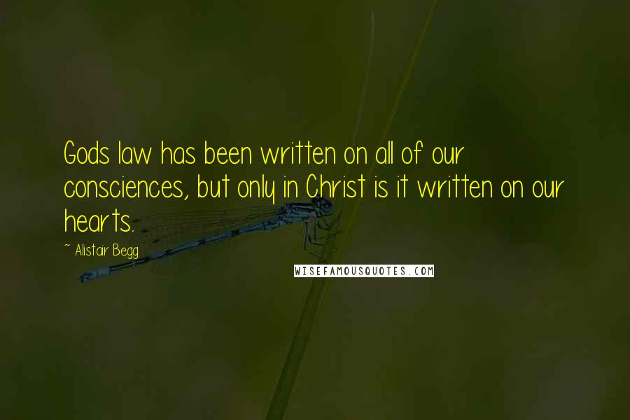 Alistair Begg Quotes: Gods law has been written on all of our consciences, but only in Christ is it written on our hearts.