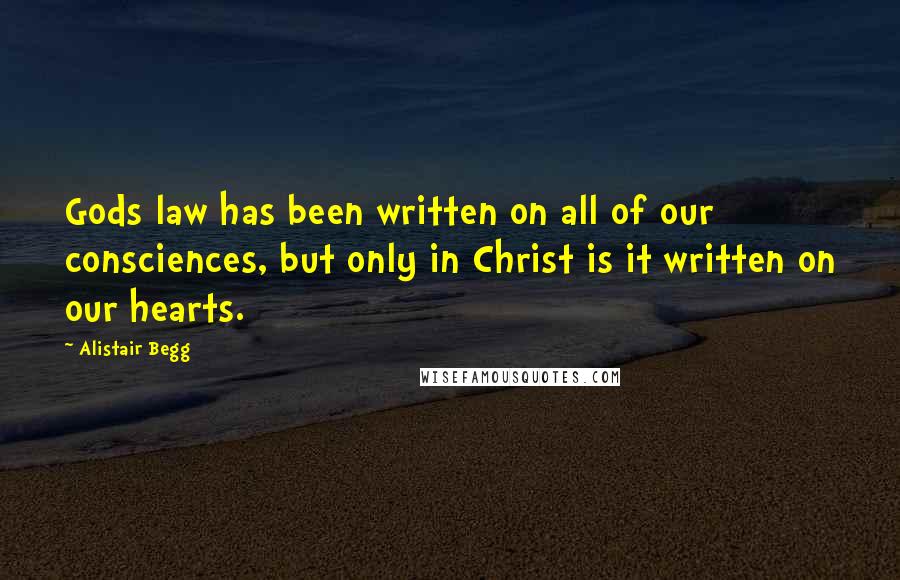 Alistair Begg Quotes: Gods law has been written on all of our consciences, but only in Christ is it written on our hearts.