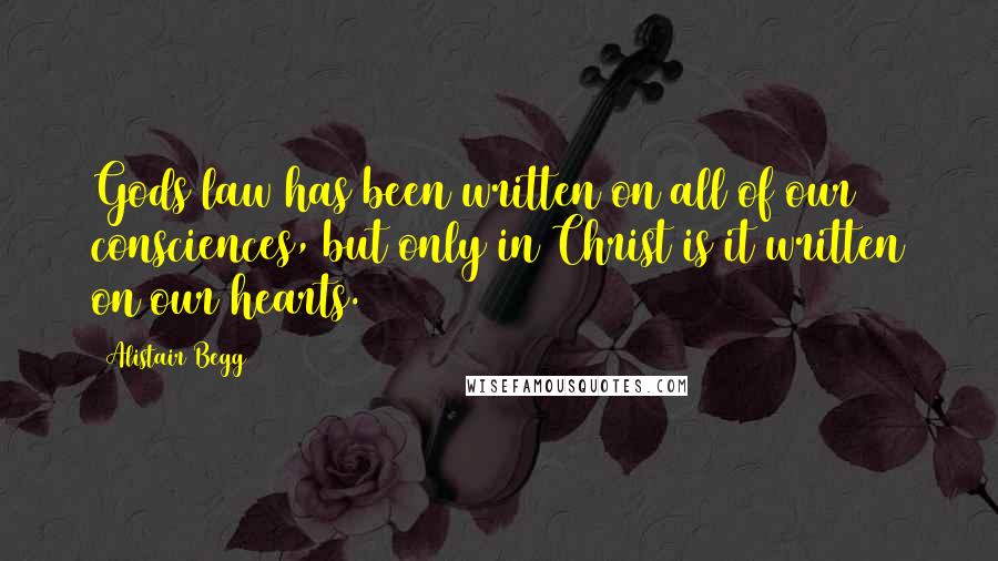 Alistair Begg Quotes: Gods law has been written on all of our consciences, but only in Christ is it written on our hearts.