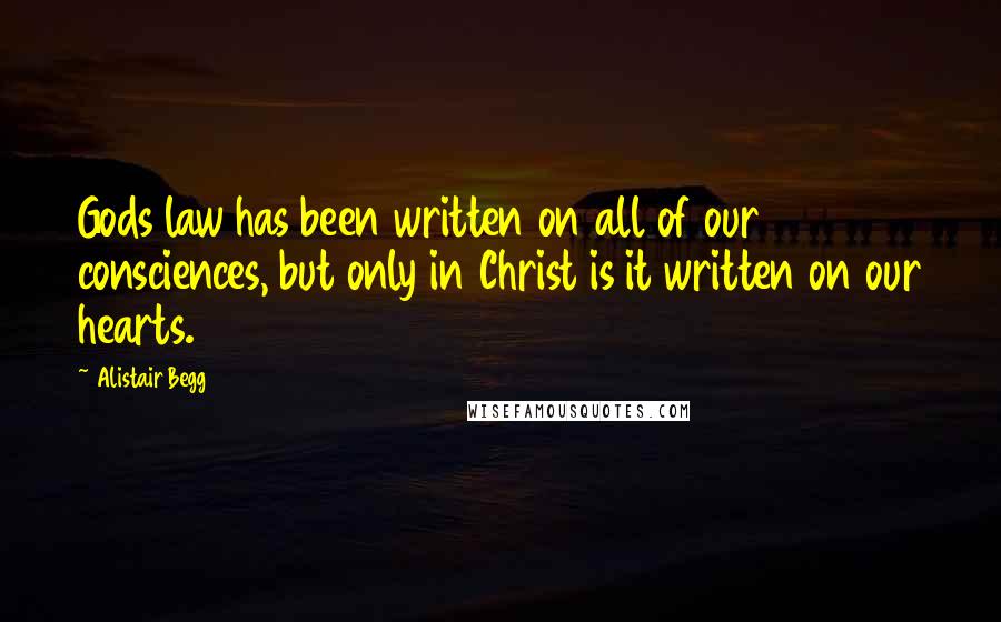 Alistair Begg Quotes: Gods law has been written on all of our consciences, but only in Christ is it written on our hearts.