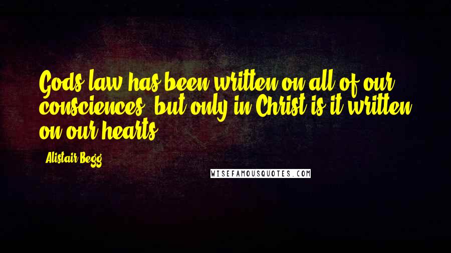 Alistair Begg Quotes: Gods law has been written on all of our consciences, but only in Christ is it written on our hearts.